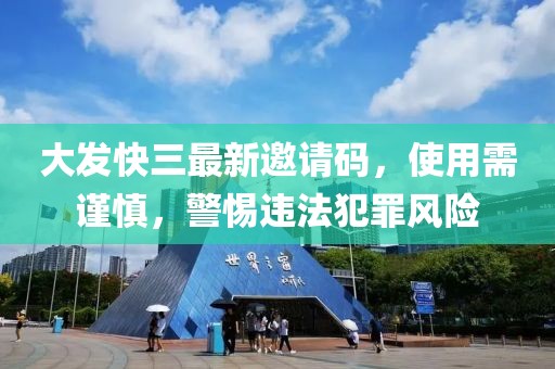大发快三最新邀请码，使用需谨慎，警惕违法犯罪风险