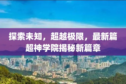 探索未知，超越极限，最新篇超神学院揭秘新篇章