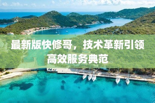 最新版快修哥，技术革新引领高效服务典范