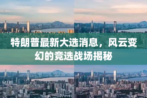特朗普最新大选消息，风云变幻的竞选战场揭秘