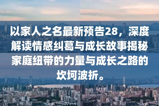 以家人之名最新预告28，深度解读情感纠葛与成长故事揭秘家庭纽带的力量与成长之路的坎坷波折。