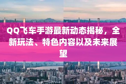 QQ飞车手游最新动态揭秘，全新玩法、特色内容以及未来展望