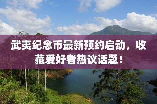 武夷纪念币最新预约启动，收藏爱好者热议话题！