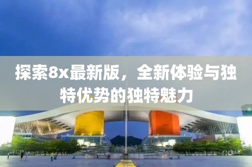 探索8x最新版，全新体验与独特优势的独特魅力