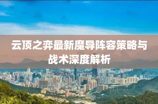 云顶之弈最新魔导阵容策略与战术深度解析