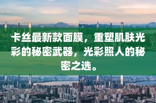 卡丝最新款面膜，重塑肌肤光彩的秘密武器，光彩照人的秘密之选。
