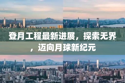 登月工程最新进展，探索无界，迈向月球新纪元