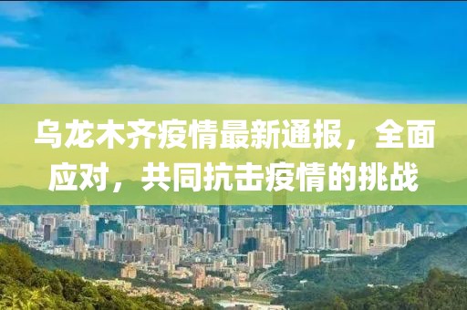 乌龙木齐疫情最新通报，全面应对，共同抗击疫情的挑战