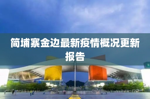 简埔寨金边最新疫情概况更新报告
