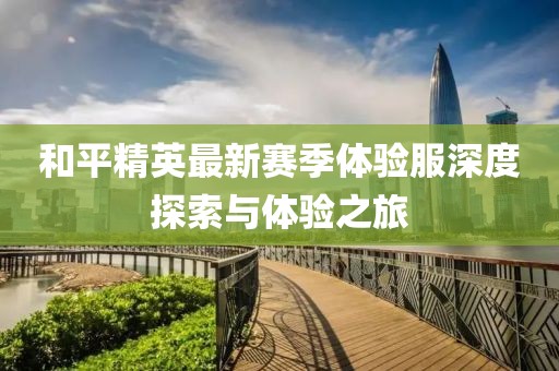 和平精英最新赛季体验服深度探索与体验之旅