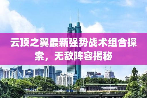 云顶之翼最新强势战术组合探索，无敌阵容揭秘
