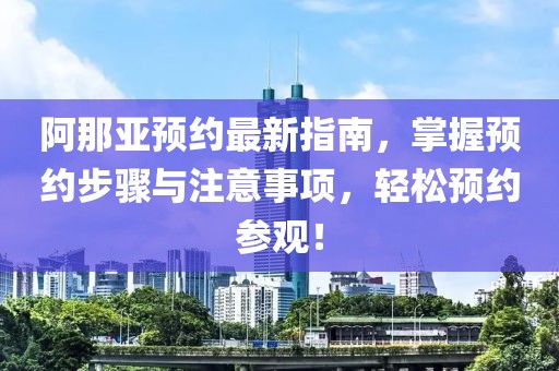 阿那亚预约最新指南，掌握预约步骤与注意事项，轻松预约参观！