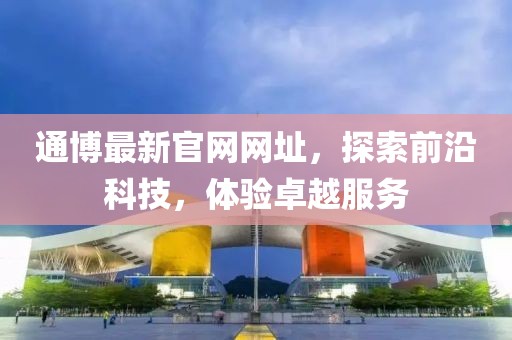通博最新官网网址，探索前沿科技，体验卓越服务