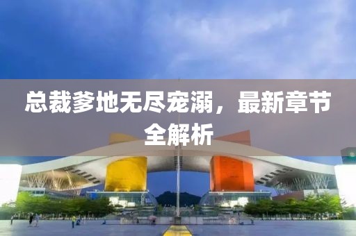 总裁爹地无尽宠溺，最新章节全解析