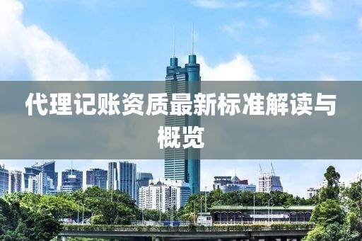代理记账资质最新标准解读与概览