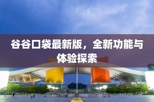 谷谷口袋最新版，全新功能与体验探索