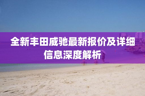 全新丰田威驰最新报价及详细信息深度解析