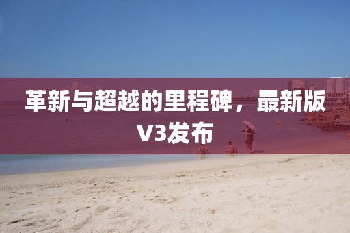革新与超越的里程碑，最新版V3发布