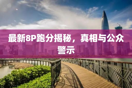 最新8P跑分揭秘，真相与公众警示