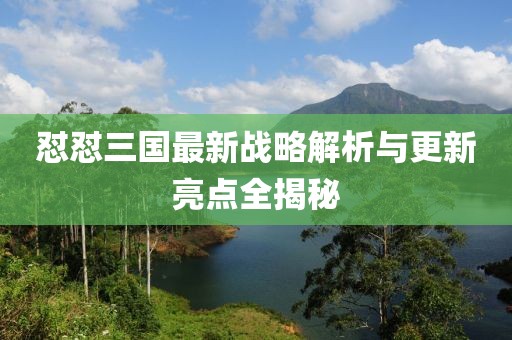 怼怼三国最新战略解析与更新亮点全揭秘