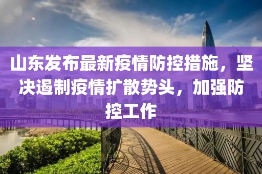 山东发布最新疫情防控措施，坚决遏制疫情扩散势头，加强防控工作