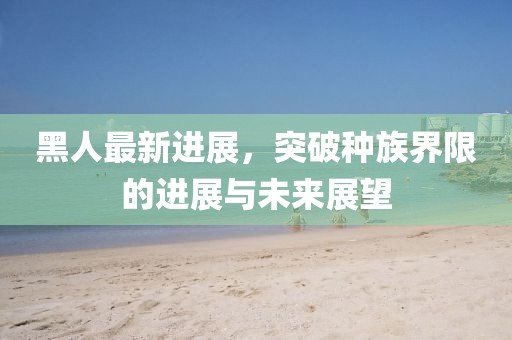 黑人最新进展，突破种族界限的进展与未来展望