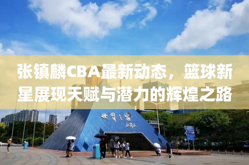 张镇麟CBA最新动态，篮球新星展现天赋与潜力的辉煌之路