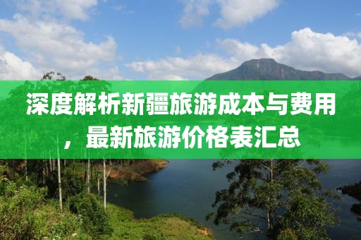 深度解析新疆旅游成本与费用，最新旅游价格表汇总