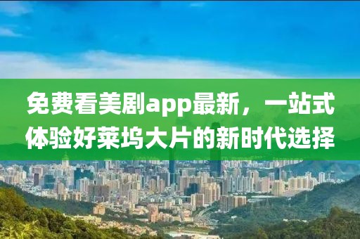 免费看美剧app最新，一站式体验好莱坞大片的新时代选择