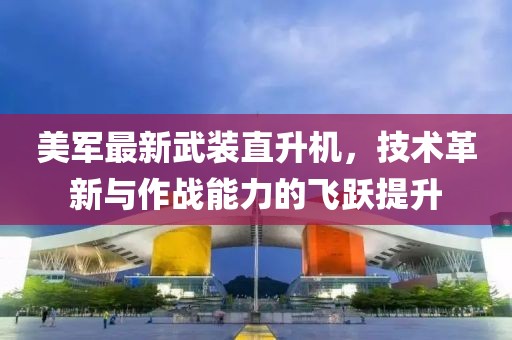 美军最新武装直升机，技术革新与作战能力的飞跃提升