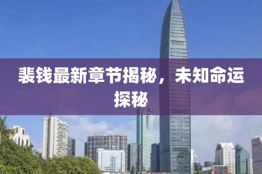 裴钱最新章节揭秘，未知命运探秘