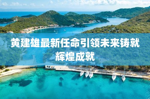 黄建雄最新任命引领未来铸就辉煌成就