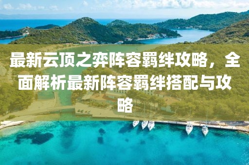 最新云顶之弈阵容羁绊攻略，全面解析最新阵容羁绊搭配与攻略