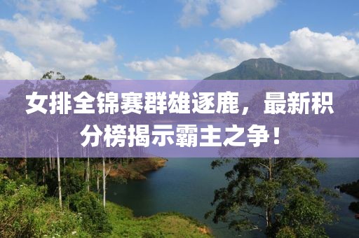 女排全锦赛群雄逐鹿，最新积分榜揭示霸主之争！