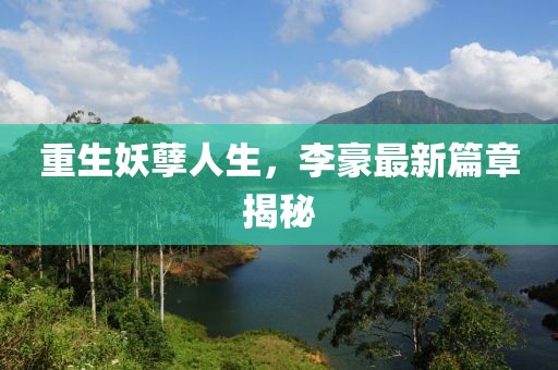重生妖孽人生，李豪最新篇章揭秘