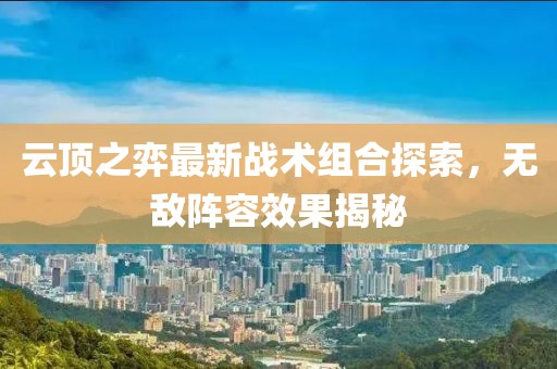 云顶之弈最新战术组合探索，无敌阵容效果揭秘