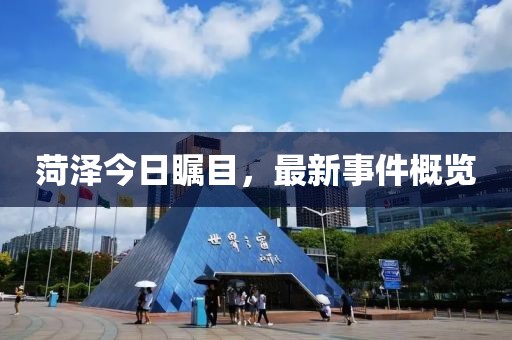 菏泽今日瞩目，最新事件概览