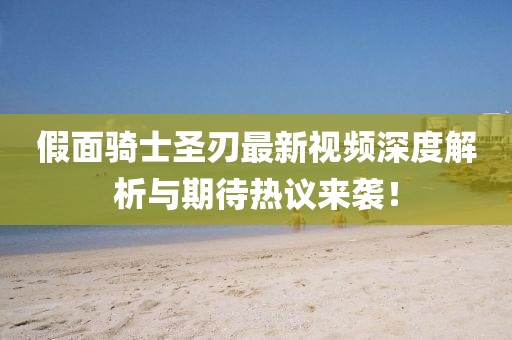 假面骑士圣刃最新视频深度解析与期待热议来袭！