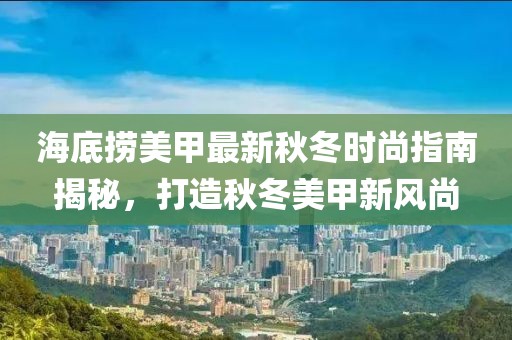 海底捞美甲最新秋冬时尚指南揭秘，打造秋冬美甲新风尚