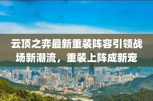 云顶之弈最新重装阵容引领战场新潮流，重装上阵成新宠