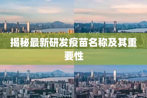 揭秘最新研发疫苗名称及其重要性