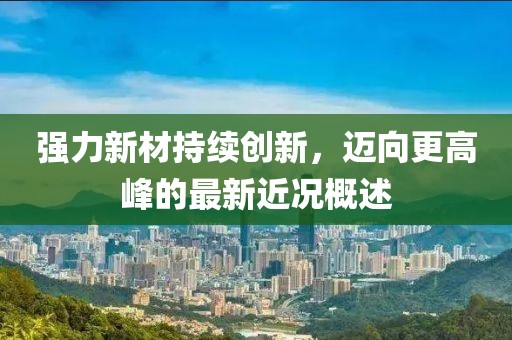 强力新材持续创新，迈向更高峰的最新近况概述