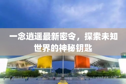 一念逍遥最新密令，探索未知世界的神秘钥匙