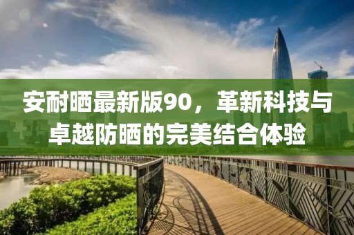 安耐晒最新版90，革新科技与卓越防晒的完美结合体验