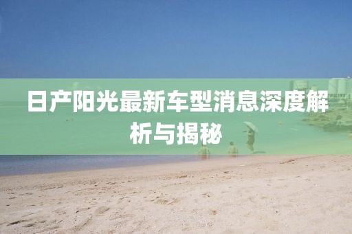 日产阳光最新车型消息深度解析与揭秘
