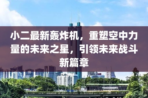 小二最新轰炸机，重塑空中力量的未来之星，引领未来战斗新篇章