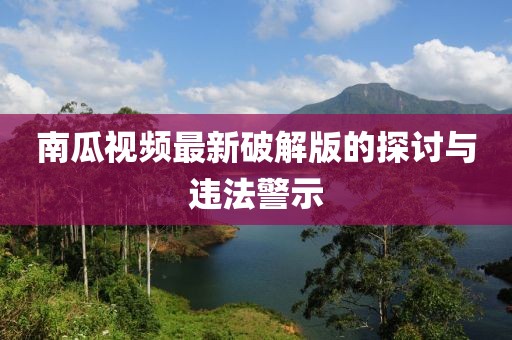 南瓜视频最新破解版的探讨与违法警示