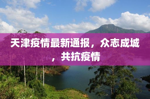 天津疫情最新通报，众志成城，共抗疫情