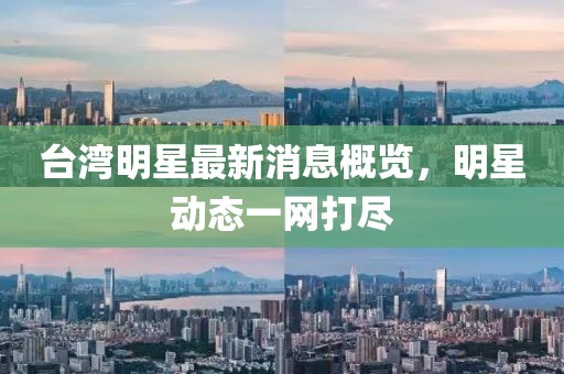 台湾明星最新消息概览，明星动态一网打尽
