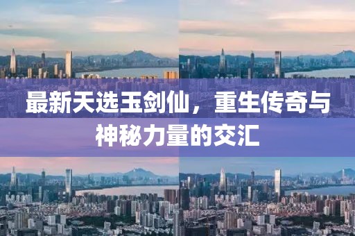 最新天选玉剑仙，重生传奇与神秘力量的交汇
